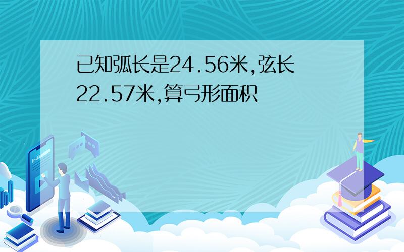 已知弧长是24.56米,弦长22.57米,算弓形面积