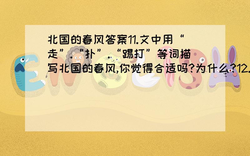 北国的春风答案11.文中用“走”.“扑”.“踢打”等词描写北国的春风,你觉得合适吗?为什么?12.从全文看,北国的春风有什么值得作者怀念的?