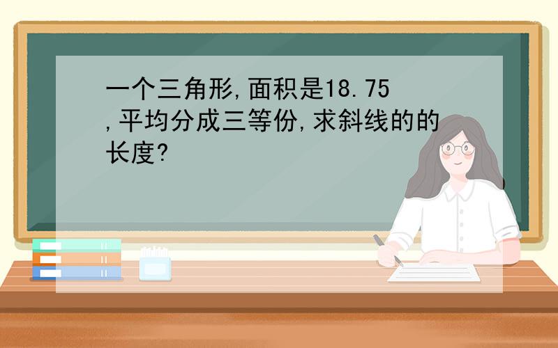 一个三角形,面积是18.75,平均分成三等份,求斜线的的长度?