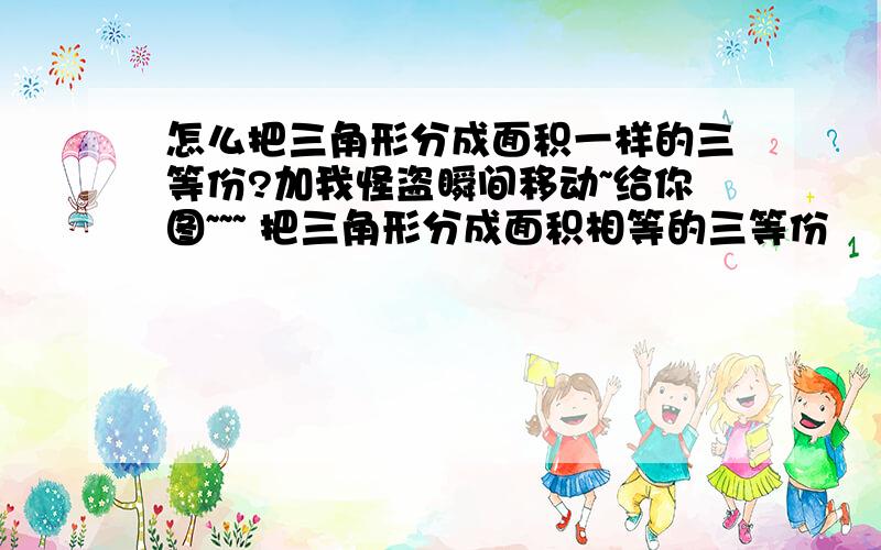 怎么把三角形分成面积一样的三等份?加我怪盗瞬间移动~给你图~~~ 把三角形分成面积相等的三等份