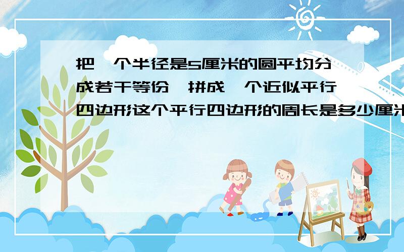 把一个半径是5厘米的圆平均分成若干等份,拼成一个近似平行四边形这个平行四边形的周长是多少厘米面积是多少厘米.