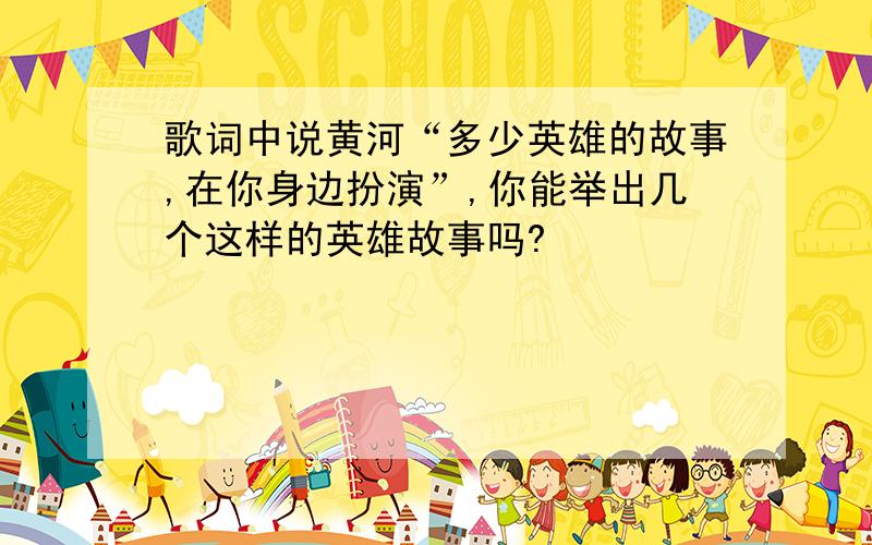 歌词中说黄河“多少英雄的故事,在你身边扮演”,你能举出几个这样的英雄故事吗?