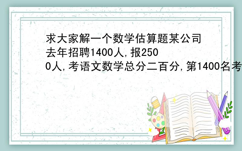 求大家解一个数学估算题某公司去年招聘1400人,报2500人,考语文数学总分二百分,第1400名考了84,第640名97,第600名105,今年计划招600名,报1500名,(去年没考上的也可报名).总分依然二百,根据这种考