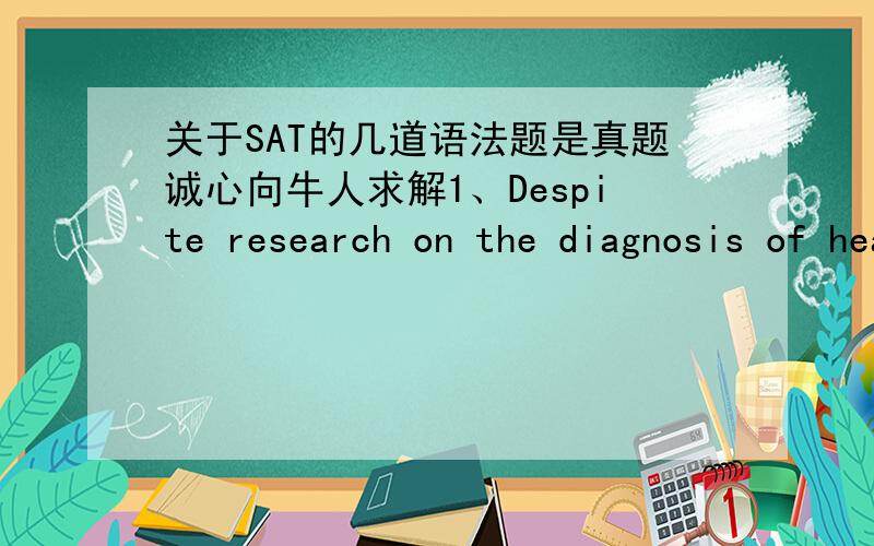 关于SAT的几道语法题是真题诚心向牛人求解1、Despite research on the diagnosis of heart disease and the use of increasingly sophisticated technology in its treatment,the condition od coronary arterists is still difficult to assess pre