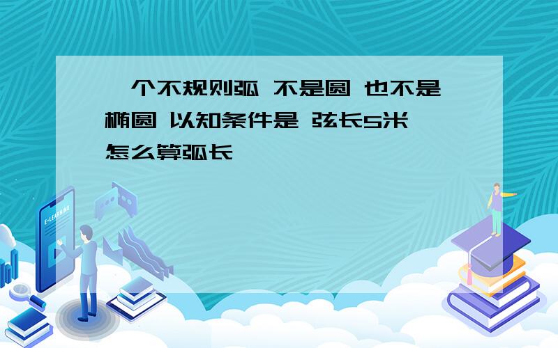 一个不规则弧 不是圆 也不是椭圆 以知条件是 弦长5米 怎么算弧长、