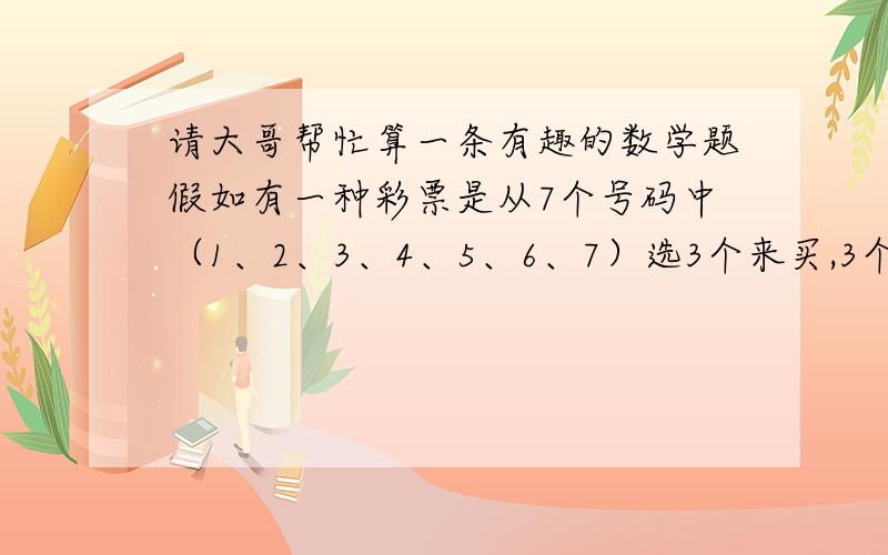 请大哥帮忙算一条有趣的数学题假如有一种彩票是从7个号码中（1、2、3、4、5、6、7）选3个来买,3个全中的几率是多少?在3个号码中不能买相同的数字.