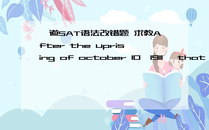 一道SAT语法改错题 求教After the uprising of october 10,1911, that has led to the establishment of a chinese republic, many Chinese Americans decided to return to China in hopes of a bright future there. 为什么 has led 要改成had led?