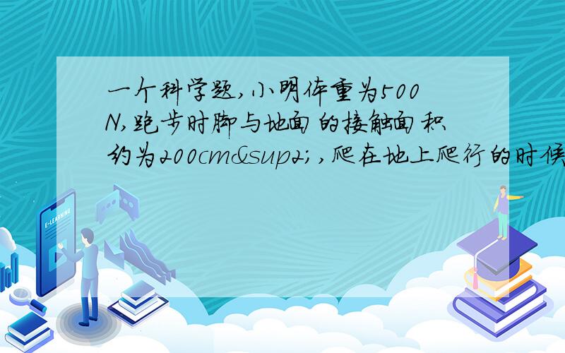 一个科学题,小明体重为500N,跑步时脚与地面的接触面积约为200cm²,爬在地上爬行的时候与地面的接触面积约为0.4㎡.若湖面结冰后能承受的最大压强为5乘10的四次方Pa.冰破损后能承受的最大