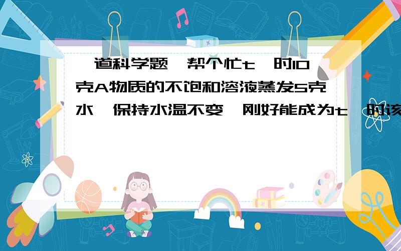 一道科学题,帮个忙t℃时10克A物质的不饱和溶液蒸发5克水,保持水温不变,刚好能成为t℃时该物质的饱和溶液,此时溶液中溶质的质量分数为37.5%,求t℃时A物质的溶解度和10克原溶液中溶质的质