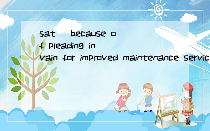 sat (because of pleading in vain for improved maintenance services,the tenants refused)to pay rent until the landlord agreed to make the much more-needed repairs.答案是having pleaded in vain for improved maintenance services,the tenants refusedbec