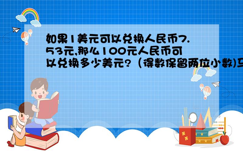 如果1美元可以兑换人民币7.53元,那么100元人民币可以兑换多少美元?（得数保留两位小数)马上回答!