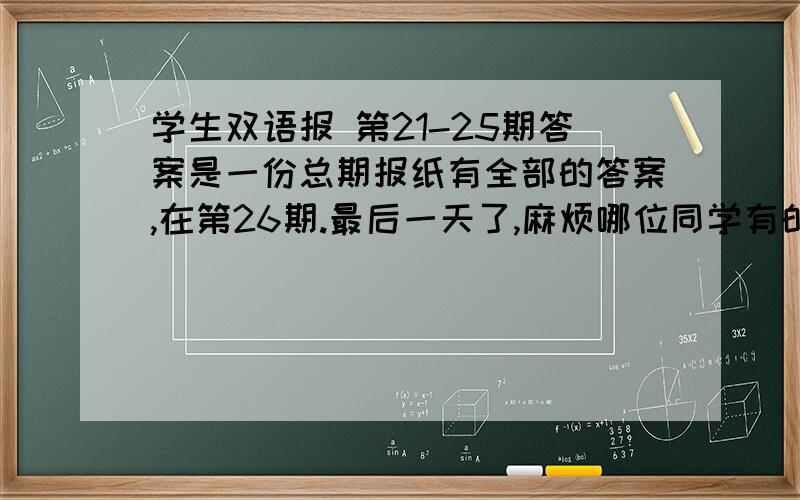 学生双语报 第21-25期答案是一份总期报纸有全部的答案,在第26期.最后一天了,麻烦哪位同学有的,请将其选择题发过来.或者、用电脑的摄像头将报纸照下来也可以.尽快哦、