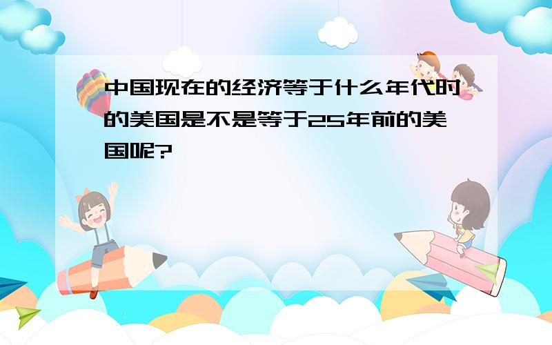 中国现在的经济等于什么年代时的美国是不是等于25年前的美国呢?