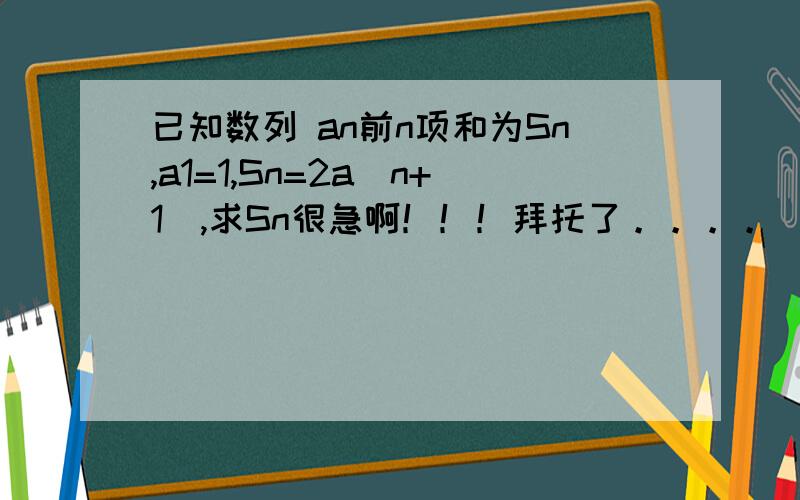 已知数列 an前n项和为Sn,a1=1,Sn=2a(n+1),求Sn很急啊！！！拜托了。。。。