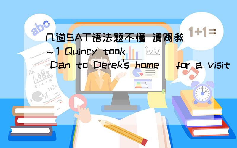 几道SAT语法题不懂 请赐教～1 Quincy took Dan to Derek's home (for a visit),(never imagining) that five years (would pass) before (seeing) Derek again.为什么seeing错了呢?2No one (but) a fool would (readily) lend money to a person who (