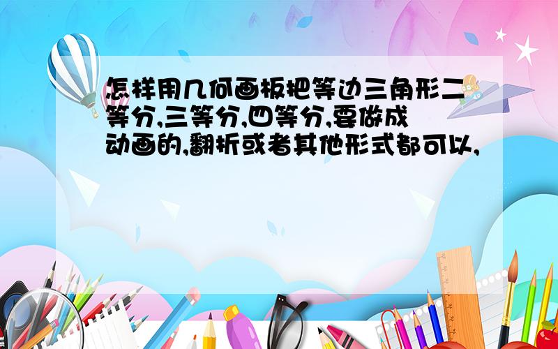 怎样用几何画板把等边三角形二等分,三等分,四等分,要做成动画的,翻折或者其他形式都可以,