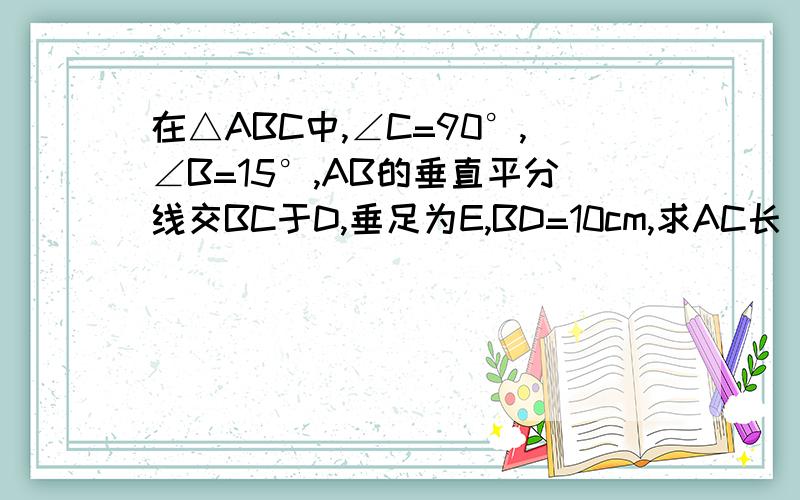 在△ABC中,∠C=90°,∠B=15°,AB的垂直平分线交BC于D,垂足为E,BD=10cm,求AC长