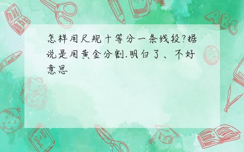 怎样用尺规十等分一条线段?据说是用黄金分割.明白了、不好意思