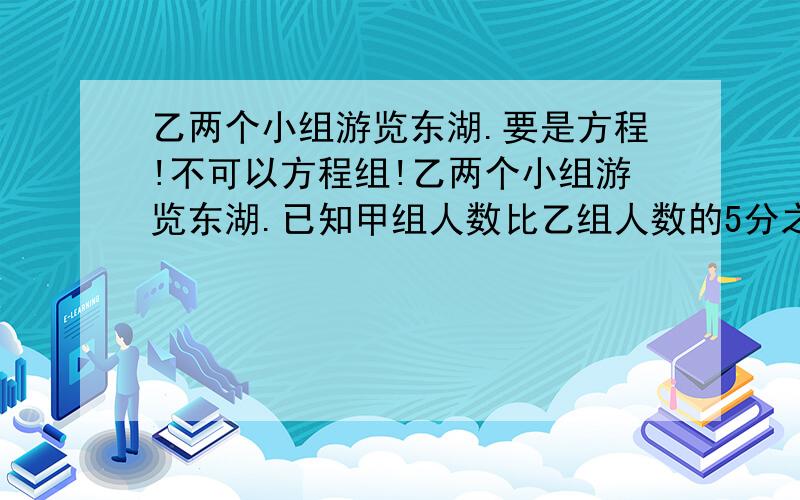 乙两个小组游览东湖.要是方程!不可以方程组!乙两个小组游览东湖.已知甲组人数比乙组人数的5分之4少3人,如果从乙组中调1名同学到甲组,这时甲组的人数正好是乙组的4分之3.求原来甲 乙两