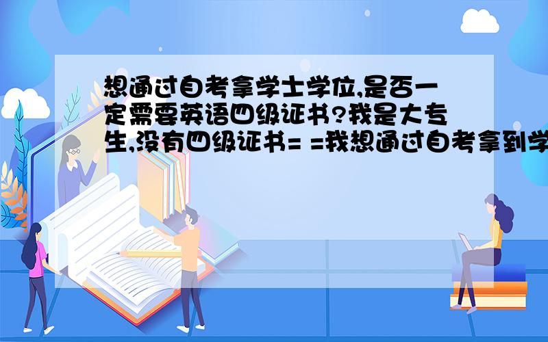 想通过自考拿学士学位,是否一定需要英语四级证书?我是大专生,没有四级证书= =我想通过自考拿到学士学位.是不是学士学位一定要有四级证才能拿的?可是我已经大专毕业了,已经不能考四级