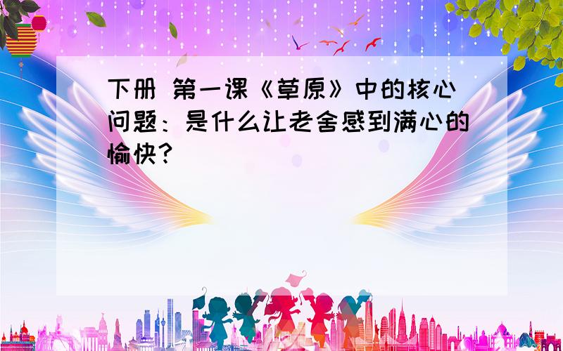 下册 第一课《草原》中的核心问题：是什么让老舍感到满心的愉快?