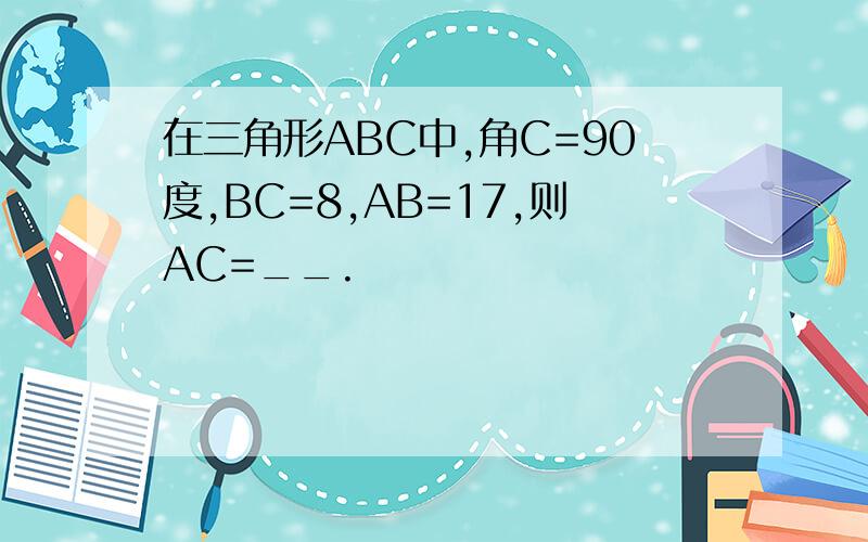 在三角形ABC中,角C=90度,BC=8,AB=17,则AC=__.