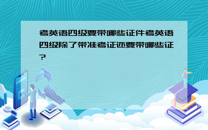 考英语四级要带哪些证件考英语四级除了带准考证还要带哪些证?