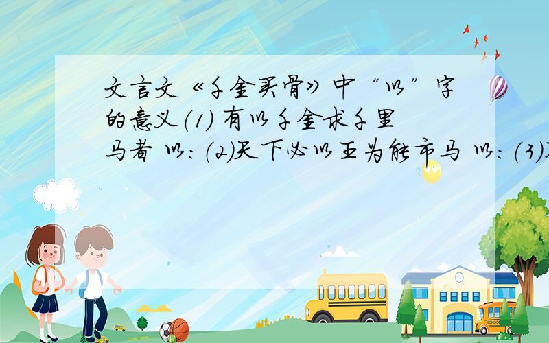 文言文《千金买骨》中“以”字的意义（1） 有以千金求千里马者 以：（2）天下必以王为能市马 以：（3）不以物喜不以己悲 以：（4） 固国不以山溪之险 以：上帝快帮我