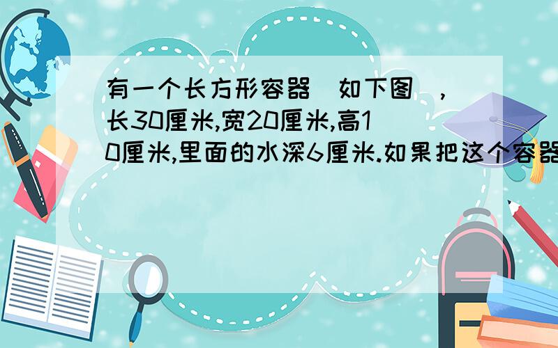 有一个长方形容器（如下图）,长30厘米,宽20厘米,高10厘米,里面的水深6厘米.如果把这个容器盖紧,再朝左竖起来,里面的水深应该是多少厘米?