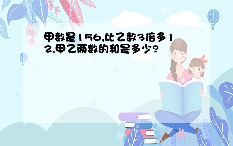 甲数是156,比乙数3倍多12,甲乙两数的和是多少?