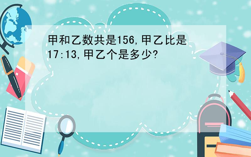 甲和乙数共是156,甲乙比是17:13,甲乙个是多少?