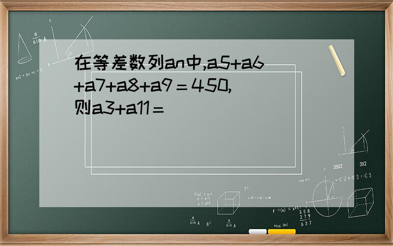 在等差数列an中,a5+a6+a7+a8+a9＝450,则a3+a11＝