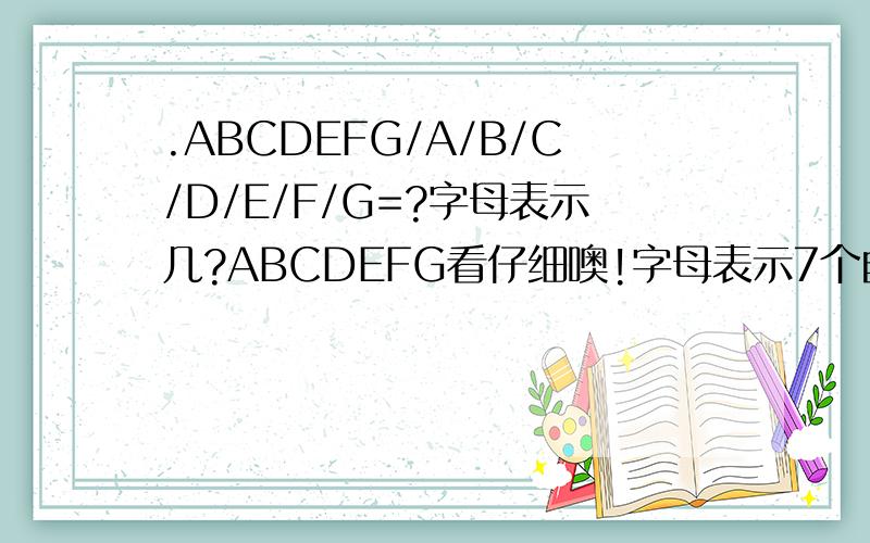 .ABCDEFG/A/B/C/D/E/F/G=?字母表示几?ABCDEFG看仔细噢!字母表示7个自然数字(不含有0噢).得数为正整数.求全解.ABCDEFGH/A/B/C/D/E/F/G/H=?字母表示几?ABCDEFGH看仔细噢!(8个自然数字的有吗?)9个不同数字的呢?