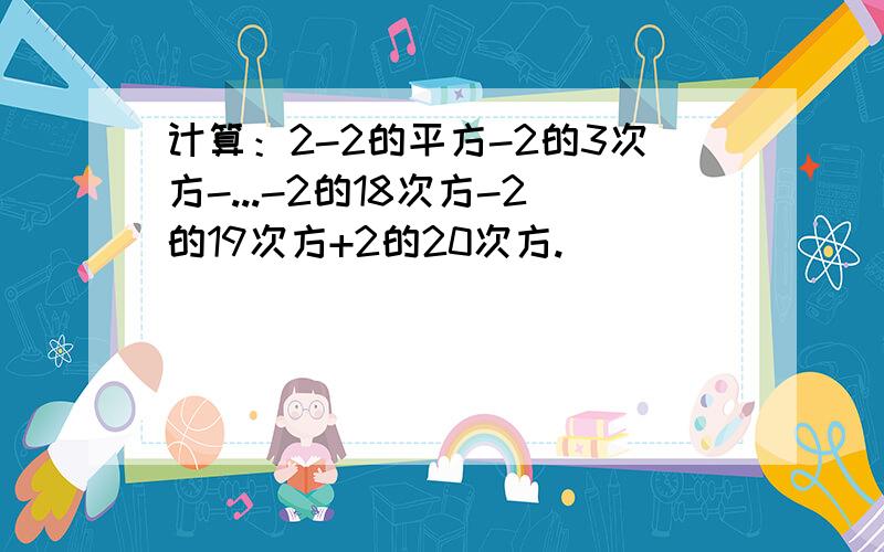 计算：2-2的平方-2的3次方-...-2的18次方-2的19次方+2的20次方.