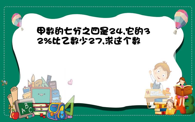 甲数的七分之四是24,它的32%比乙数少27,求这个数