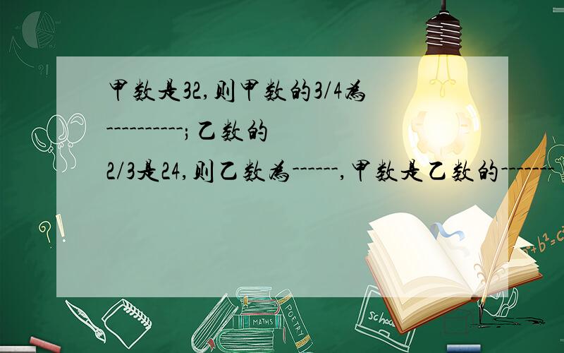 甲数是32,则甲数的3/4为----------;乙数的2/3是24,则乙数为------,甲数是乙数的-------(填分数）