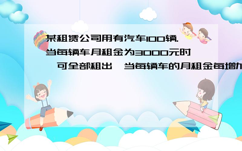 某租赁公司用有汽车100辆.当每辆车月租金为3000元时,可全部租出,当每辆车的月租金每增加50元时,为出租的车辆将会增加一辆,租出的车没亮每月需要维护费200元 当每辆车的月租金定为3600元