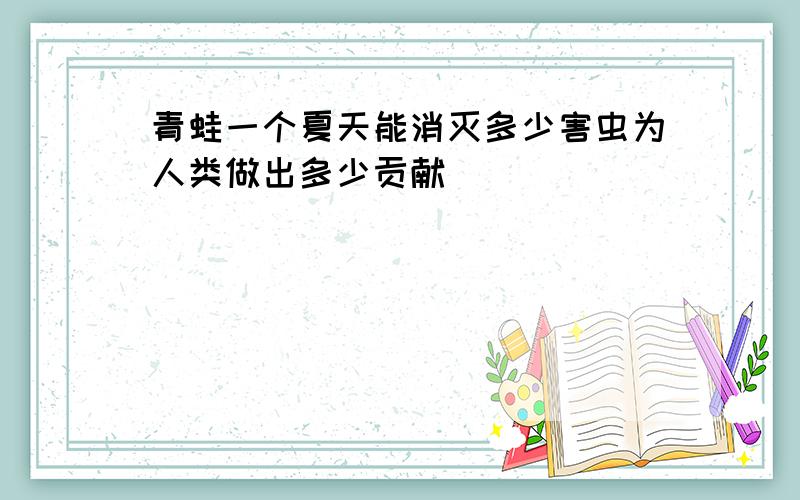 青蛙一个夏天能消灭多少害虫为人类做出多少贡献