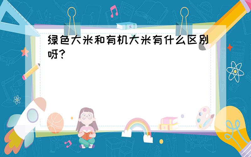 绿色大米和有机大米有什么区别呀?