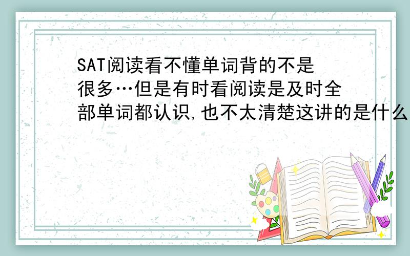 SAT阅读看不懂单词背的不是很多…但是有时看阅读是及时全部单词都认识,也不太清楚这讲的是什么?麻烦阅读牛人说下……我希望的是属于你们理解文章的心得…虽然分不多，希望你们可以