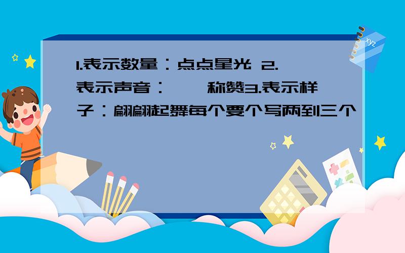 1.表示数量：点点星光 2.表示声音：啧啧称赞3.表示样子：翩翩起舞每个要个写两到三个,