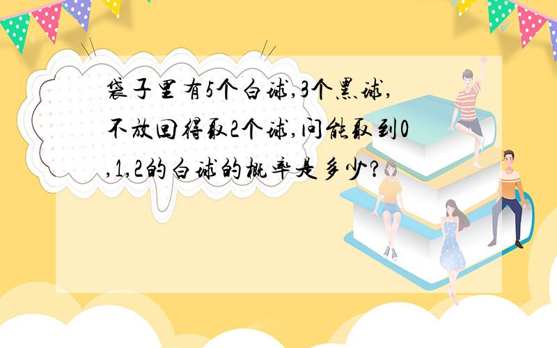 袋子里有5个白球,3个黑球,不放回得取2个球,问能取到0,1,2的白球的概率是多少?