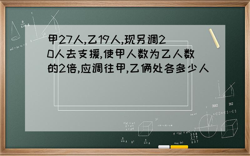 甲27人,乙19人,现另调20人去支援,使甲人数为乙人数的2倍,应调往甲,乙俩处各多少人