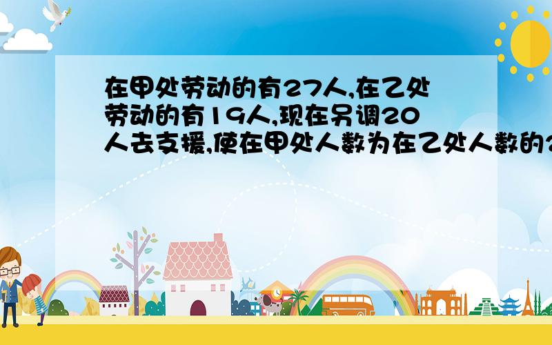 在甲处劳动的有27人,在乙处劳动的有19人,现在另调20人去支援,使在甲处人数为在乙处人数的2倍,应调往甲,乙两处各多少人,(用方程)