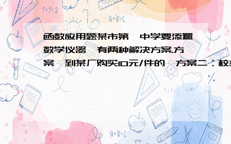 函数应用题某市第一中学要添置数学仪器,有两种解决方案.方案一到某厂购买10元/件的,方案二：校办工厂制作,每件5元,另需租用工具费150元,设需仪器x件,两种方案所需费用为y1和y2（元）（1