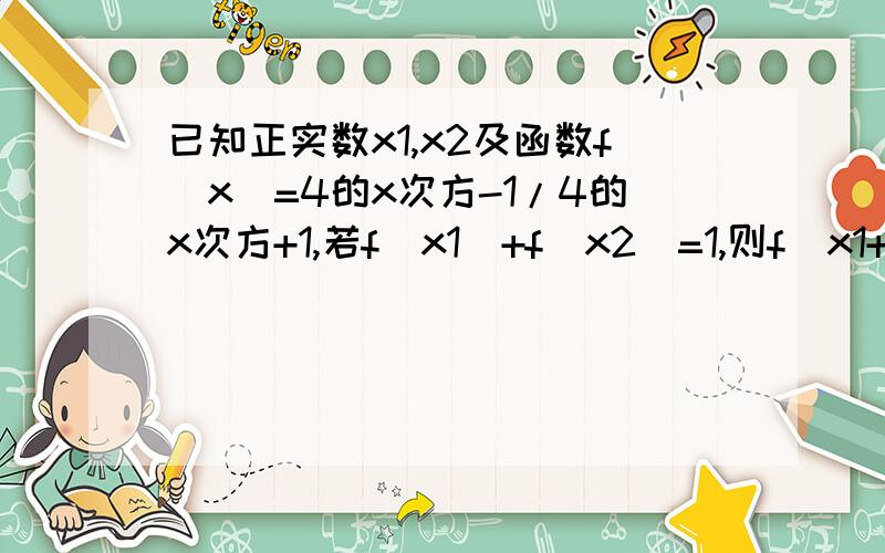 已知正实数x1,x2及函数f(x)=4的x次方-1/4的x次方+1,若f(x1)+f(x2)=1,则f(x1+x2)的最小值为