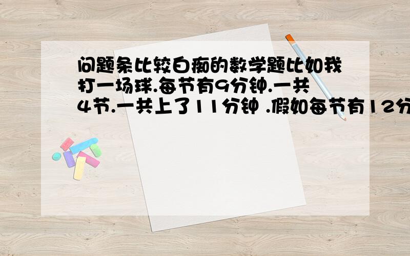 问题条比较白痴的数学题比如我打一场球.每节有9分钟.一共4节.一共上了11分钟 .假如每节有12分钟的话.那我一共上场了多久?