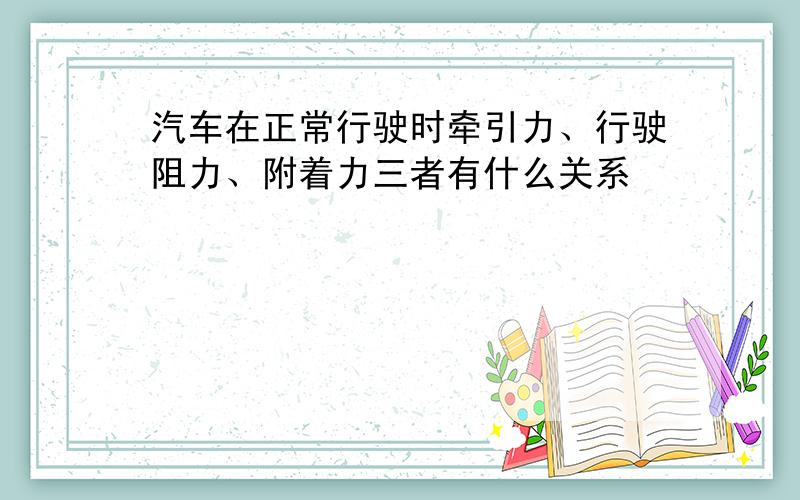 汽车在正常行驶时牵引力、行驶阻力、附着力三者有什么关系