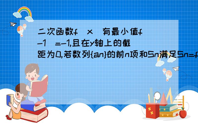 二次函数f(x)有最小值f(-1)=-1,且在y轴上的截距为0,若数列{an}的前n项和Sn满足Sn=f（n）1,求an并证明｛an｝为等差数列2,设bn=2^（an-1）次方+an,求｛bn｝的前n项和