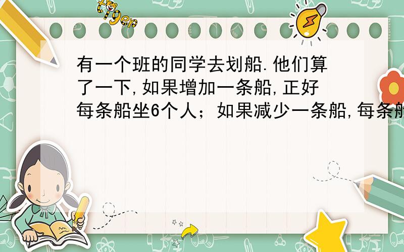 有一个班的同学去划船.他们算了一下,如果增加一条船,正好每条船坐6个人；如果减少一条船,每条船必须坐9个人.这个班共有多少同学去划船?